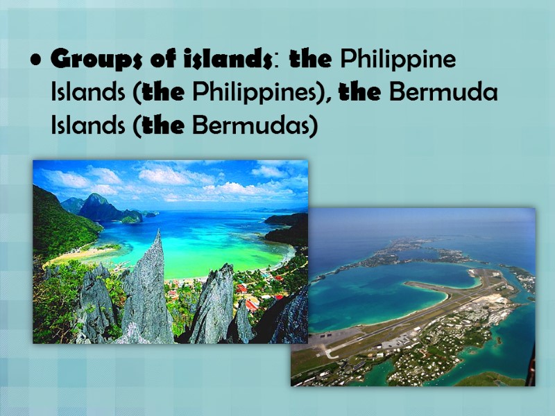 Groups of islands: the Philippine Islands (the Philippines), the Bermuda Islands (the Bermudas)